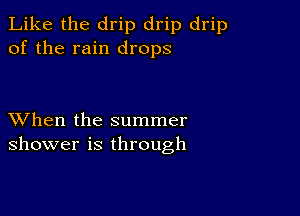 Like the drip drip drip
of the rain drops

XVhen the summer
shower is through