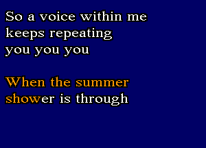 So a voice within me
keeps repeating
you you you

XVhen the summer
shower is through