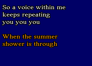 So a voice within me
keeps repeating
you you you

XVhen the summer
shower is through