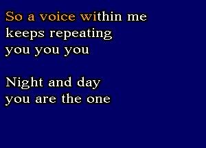 So a voice within me
keeps repeating
you you you

Night and day
you are the one