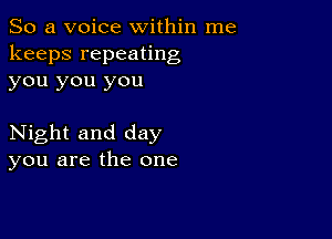 So a voice within me
keeps repeating
you you you

Night and day
you are the one