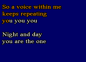 So a voice within me
keeps repeating
you you you

Night and day
you are the one