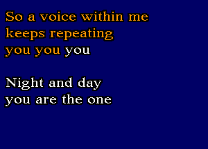 So a voice within me
keeps repeating
you you you

Night and day
you are the one