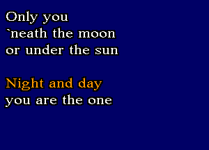 Only you
heath the moon
or under the sun

Night and day
you are the one