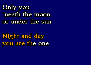 Only you
heath the moon
or under the sun

Night and day
you are the one