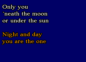 Only you
heath the moon
or under the sun

Night and day
you are the one