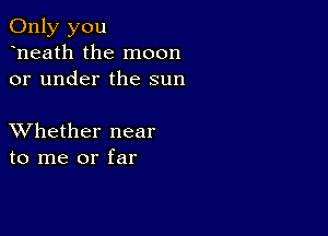 Only you
heath the moon
or under the sun

XVhether near
to me or far