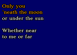 Only you
heath the moon
or under the sun

XVhether near
to me or far