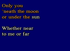 Only you
heath the moon
or under the sun

XVhether near
to me or far