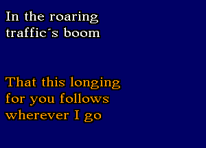 In the roaring
traffic's boom

That this longing
for you follows
wherever I go