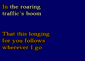 In the roaring
traffic's boom

That this longing
for you follows
wherever I go