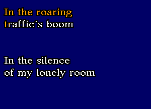 In the roaring
traffic's boom

In the silence
of my lonely room