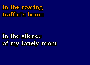 In the roaring
traffic's boom

In the silence
of my lonely room