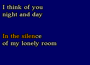 I think of you
night and day

In the silence
of my lonely room