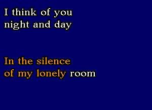 I think of you
night and day

In the silence
of my lonely room