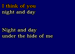 I think of you
night and day

Night and day
under the hide of me