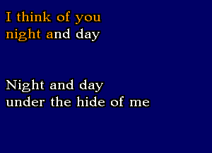 I think of you
night and day

Night and day
under the hide of me