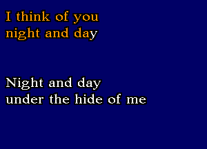 I think of you
night and day

Night and day
under the hide of me