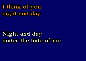 I think of you
night and day

Night and day
under the hide of me