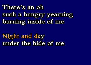 There's an oh

such a hungry yearning
burning inside of me

Night and day
under the hide of me