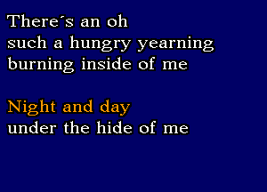 There's an oh

such a hungry yearning
burning inside of me

Night and day
under the hide of me