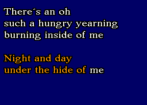 There's an oh

such a hungry yearning
burning inside of me

Night and day
under the hide of me