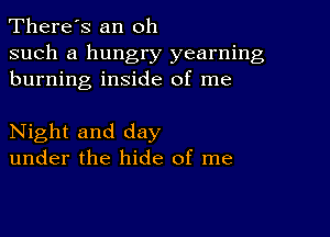 There's an oh

such a hungry yearning
burning inside of me

Night and day
under the hide of me