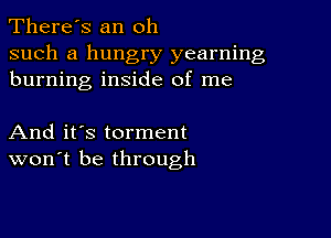 There's an oh

such a hungry yearning
burning inside of me

And it's torment
won't be through