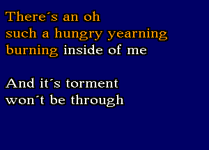 There's an oh

such a hungry yearning
burning inside of me

And it's torment
won't be through