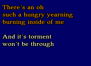 There's an oh

such a hungry yearning
burning inside of me

And it's torment
won't be through