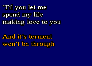 yTil you let me
spend my life
making love to you

And it's torment
won't be through