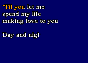 yTil you let me
spend my life
making love to you

Day and nigl