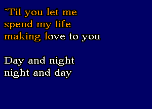 yTil you let me
spend my life
making love to you

Day and night
night and day