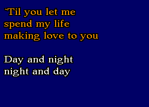 yTil you let me
spend my life
making love to you

Day and night
night and day