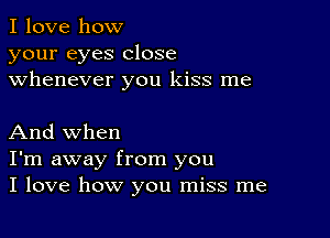 I love how
your eyes close
whenever you kiss me

And when
I'm away from you
I love how you miss me