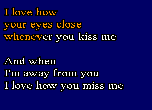 I love how
your eyes close
whenever you kiss me

And when
I'm away from you
I love how you miss me