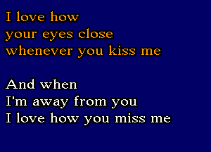 I love how
your eyes close
whenever you kiss me

And when
I'm away from you
I love how you miss me