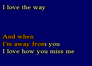 I love the way

And when
I'm away from you
I love how you miss me