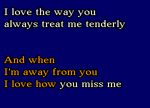 I love the way you
always treat me tenderly

And when
I'm away from you
I love how you miss me