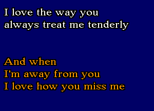 I love the way you
always treat me tenderly

And when
I'm away from you
I love how you miss me