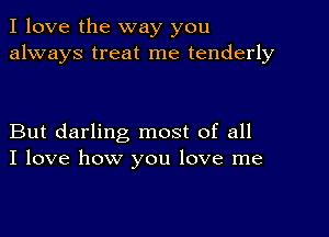 I love the way you
always treat me tenderly

But darling most of all
I love how you love me