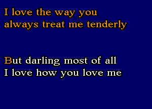 I love the way you
always treat me tenderly

But darling most of all
I love how you love me