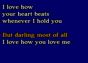 I love how
your heart beats
whenever I hold you

But darling most of all
I love how you love me