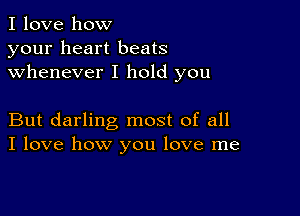 I love how
your heart beats
whenever I hold you

But darling most of all
I love how you love me