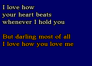 I love how
your heart beats
whenever I hold you

But darling most of all
I love how you love me