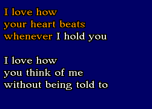 I love how
your heart beats
whenever I hold you

I love how
you think of me
Without being told to