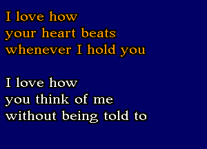 I love how
your heart beats
whenever I hold you

I love how
you think of me
Without being told to