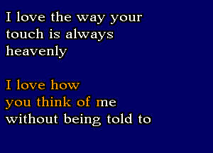 I love the way your
touch is always
heavenly

I love how
you think of me
Without being told to