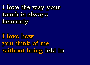 I love the way your
touch is always
heavenly

I love how
you think of me
Without being told to