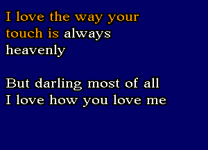 I love the way your
touch is always
heavenly

But darling most of all
I love how you love me